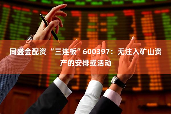 同盛金配资 “三连板”600397：无注入矿山资产的安排或活动