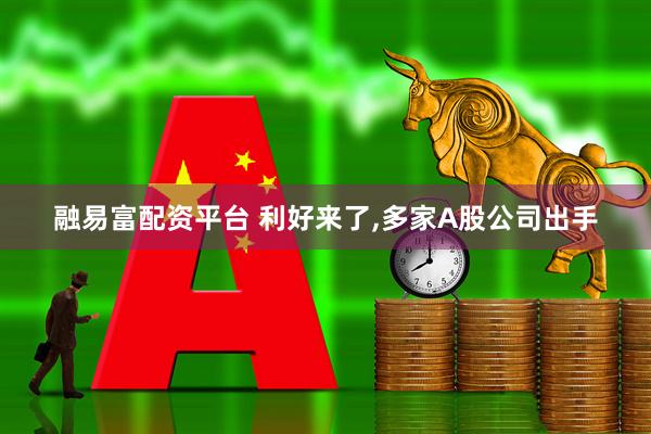 融易富配资平台 利好来了,多家A股公司出手